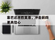 开云体育直播-塞巴达连胜奠基，冲击前四更具信心的简单介绍