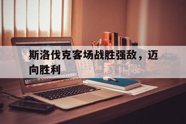 关于斯洛伐克客场战胜强敌，迈向胜利的信息